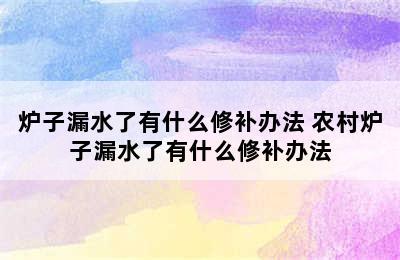 炉子漏水了有什么修补办法 农村炉子漏水了有什么修补办法